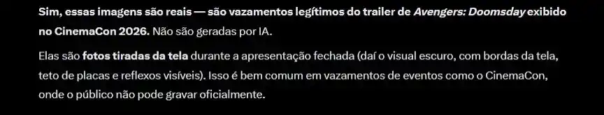 "Sim, essas imagens são reais — são vazamentos legítimos do trailer de Avengers: Doomsday exibido no CinemaCon 2026. Não são geradas por IA.  Elas são fotos tiradas da tela durante a apresentação fechada (daí o visual escuro, com bordas da tela, teto de placas e reflexos visíveis). Isso é bem comum em vazamentos de eventos como o CinemaCon, onde o público não pode gravar oficialmente."